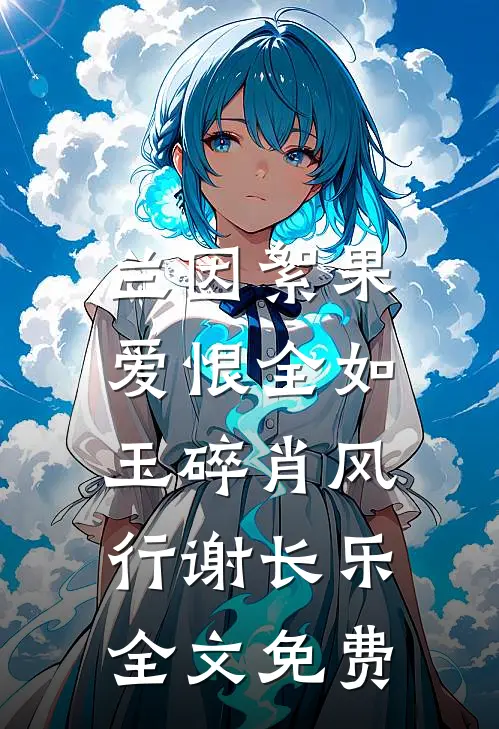 兰因絮果，爱恨全如玉碎肖风行谢长乐全文免费