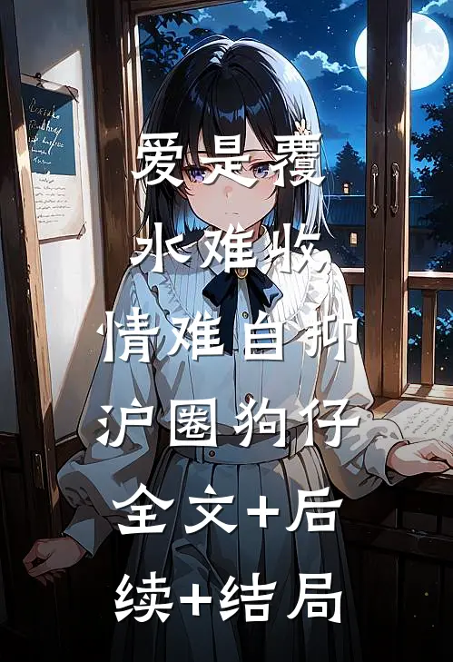 爱是覆水难收，情难自抑沪圈狗仔:全文+后续+结局