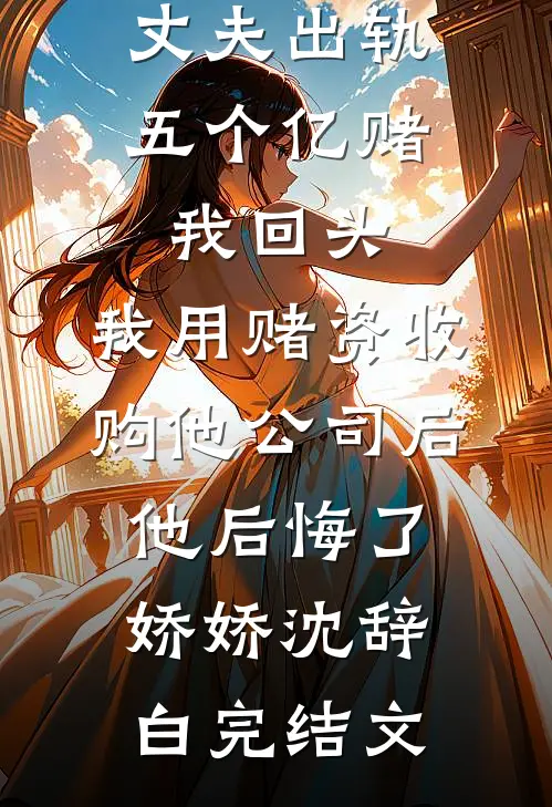 丈夫出轨五个亿赌我回头，我用赌资收购他公司后他后悔了娇娇沈辞白完结文