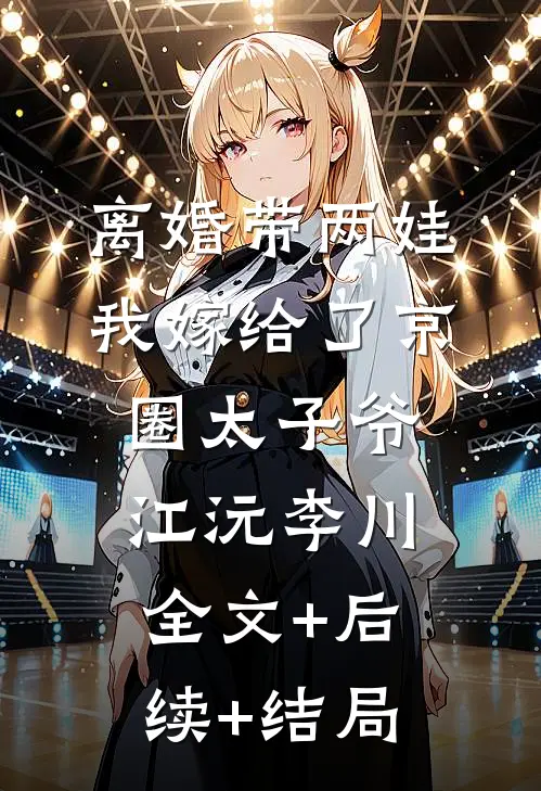 离婚带两娃，我嫁给了京圈太子爷江沅李川全文+后续+结局