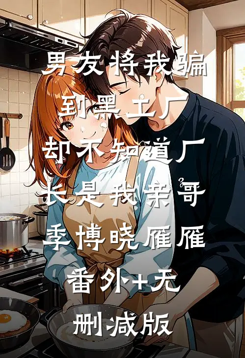 男友将我骗到黑工厂，却不知道厂长是我亲哥季博晓雁雁:番外+无删减版