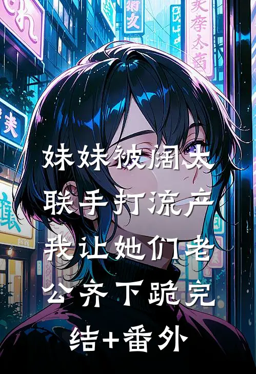 妹妹被阔太联手打流产，我让她们老公齐下跪完结+番外