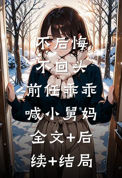 不后悔，不回头，前任乖乖喊小舅妈:全文+后续+结局