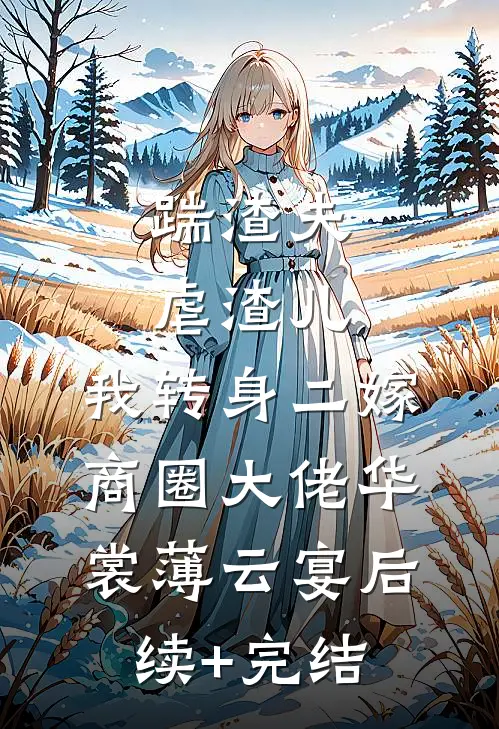 踹渣夫虐渣儿，我转身二嫁商圈大佬华裳薄云宴后续+完结