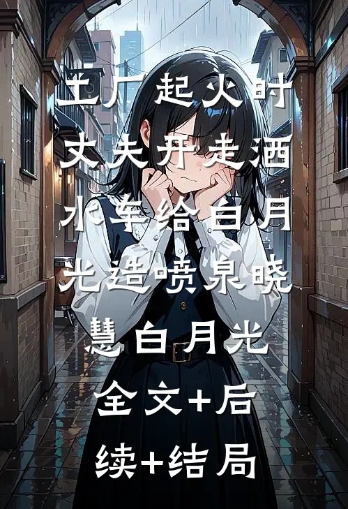 工厂起火时，丈夫开走洒水车给白月光造喷泉晓慧白月光全文+后续+结局