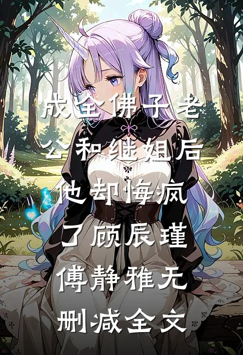 成全佛子老公和继姐后，他却悔疯了顾辰瑾傅静雅无删减全文