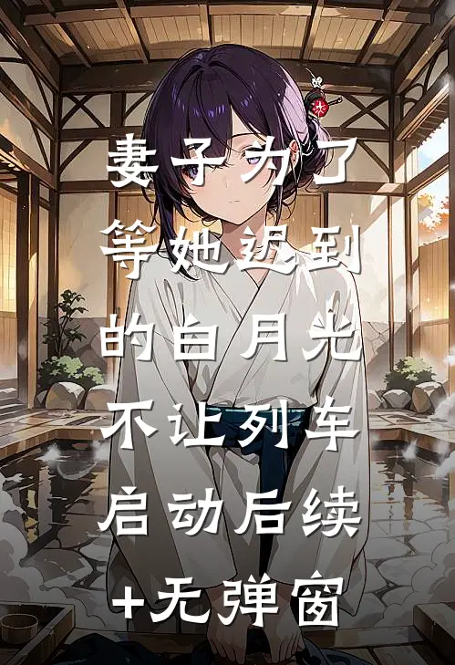 妻子为了等她迟到的白月光，不让列车启动后续+无弹窗