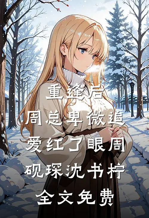 重逢后，周总卑微追爱红了眼周砚琛沈书柠全文免费