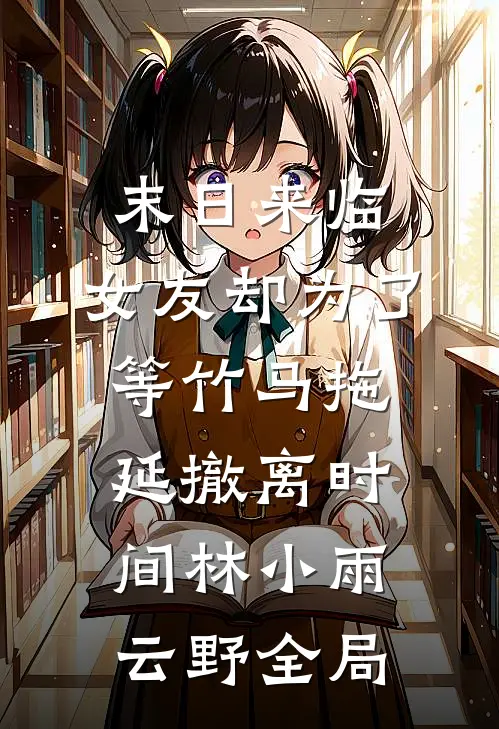 末日来临，女友却为了等竹马拖延撤离时间林小雨云野全局