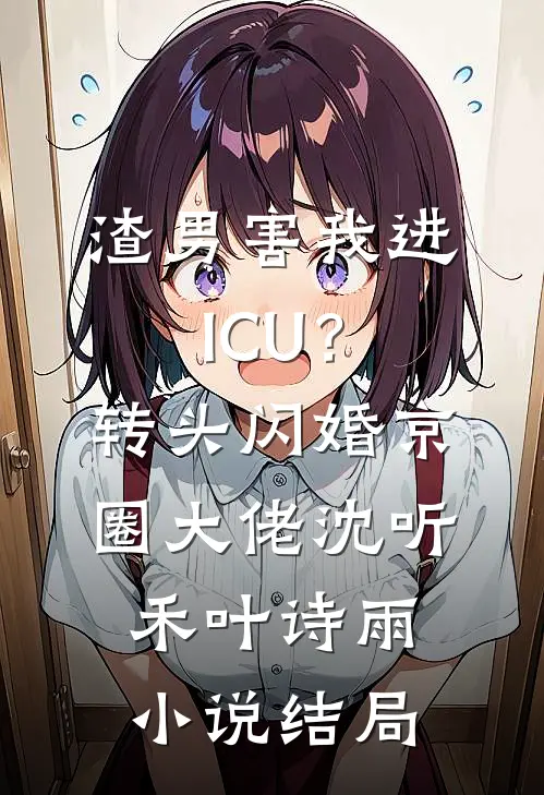 渣男害我进ICU？转头闪婚京圈大佬沈听禾叶诗雨小说结局