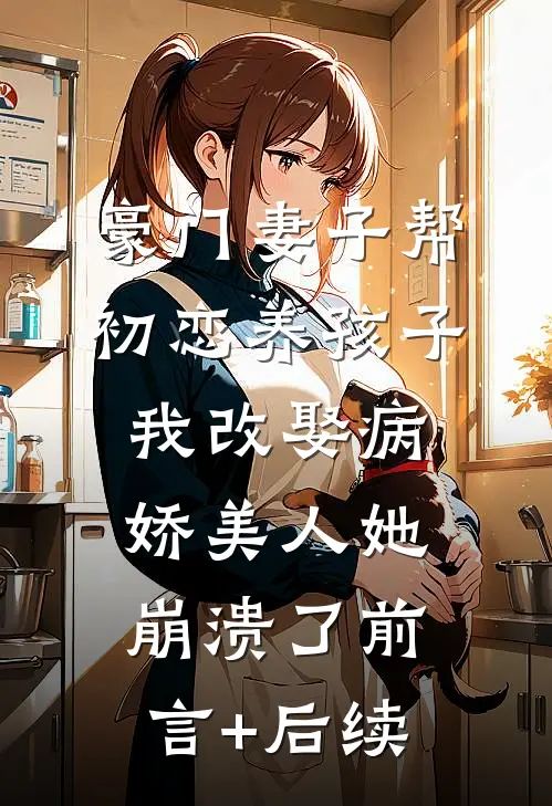 豪门妻子帮初恋养孩子，我改娶病娇美人她崩溃了前言+后续