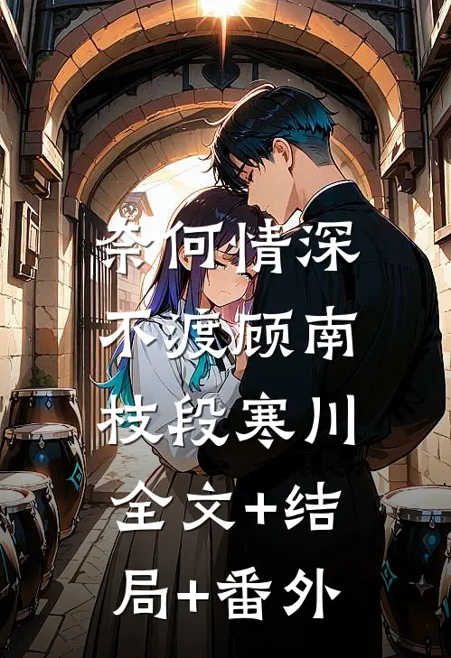 奈何情深不渡顾南枝段寒川:全文+结局+番外