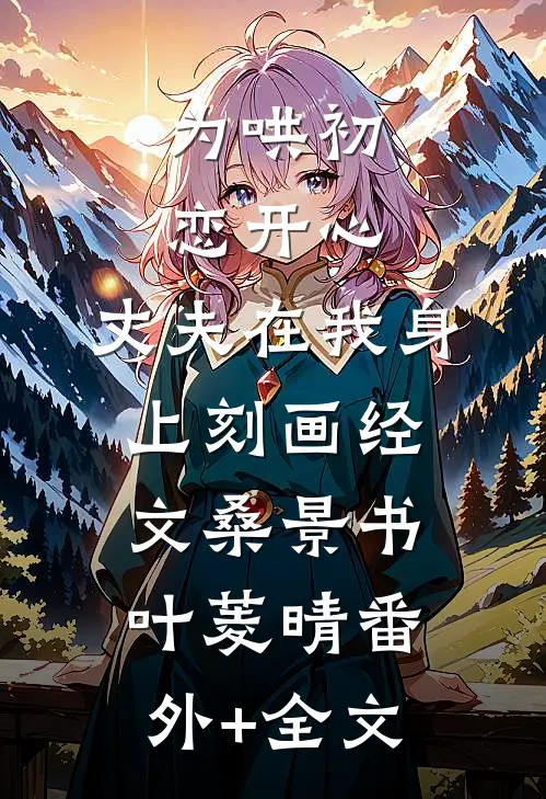 为哄初恋开心，丈夫在我身上刻画经文桑景书叶菱晴(番外)+(全文)