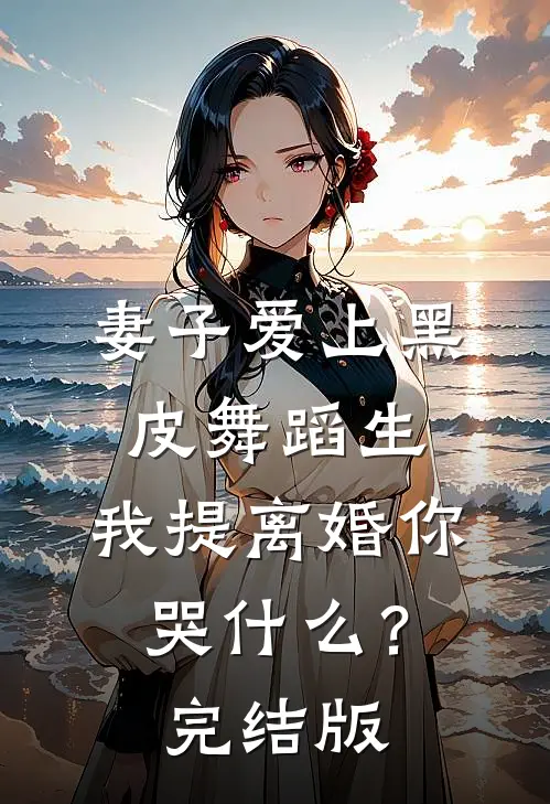 妻子爱上黑皮舞蹈生，我提离婚你哭什么？完结版