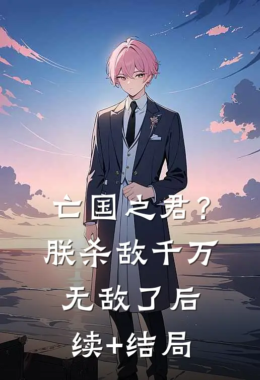 亡国之君？朕杀敌千万，无敌了后续+结局