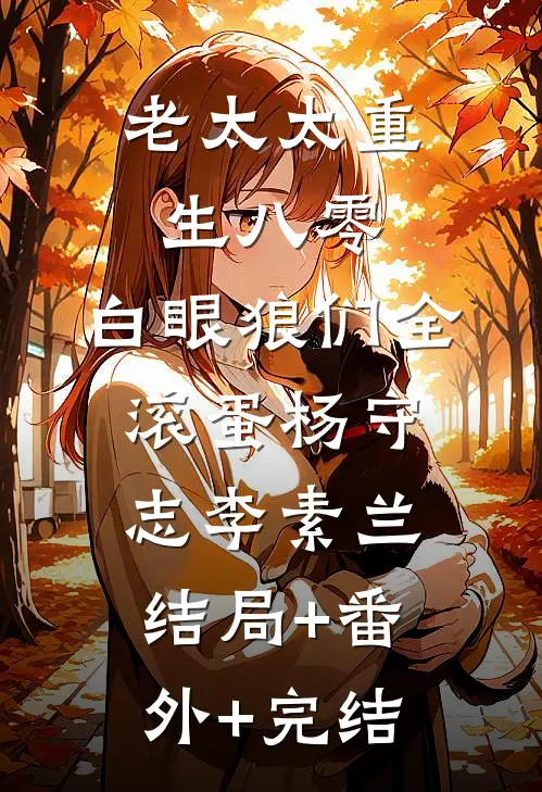 老太太重生八零：白眼狼们全滚蛋杨守志李素兰:结局+番外+完结