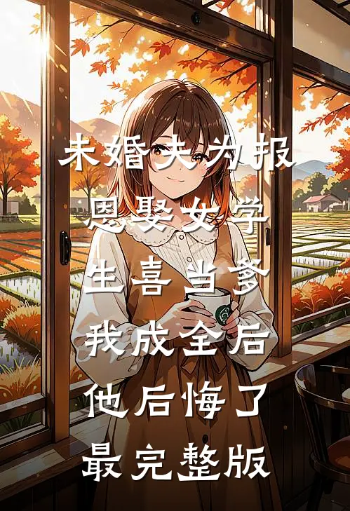 未婚夫为报恩娶女学生喜当爹，我成全后他后悔了最完整版