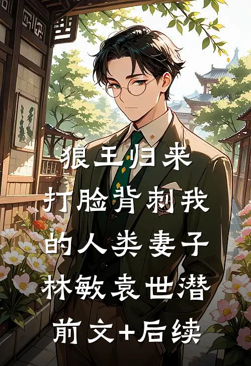 狼王归来，打脸背刺我的人类妻子林敏袁世潜:前文+后续