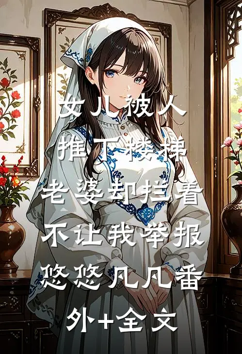 女儿被人推下楼梯，老婆却拦着不让我举报悠悠凡凡(番外)+(全文)