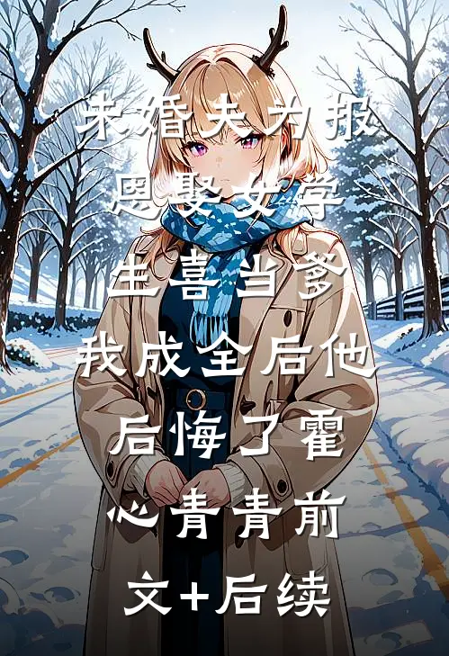 未婚夫为报恩娶女学生喜当爹，我成全后他后悔了霍心青青前文+后续