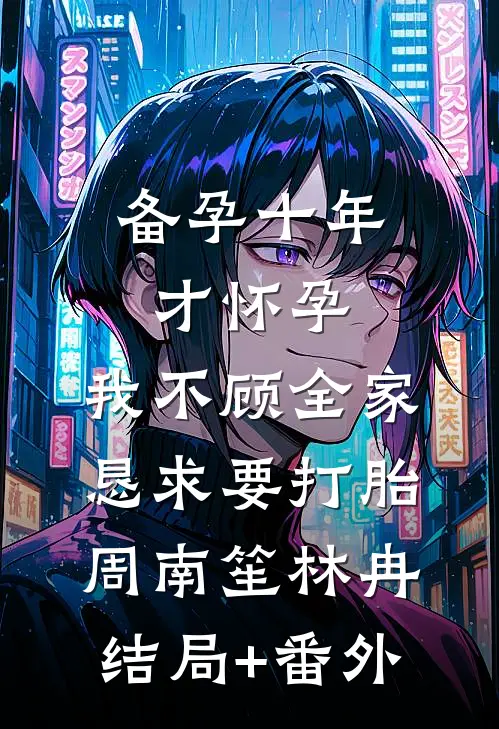 备孕十年才怀孕，我不顾全家恳求要打胎周南笙林冉:结局+番外