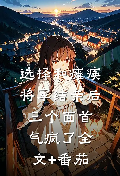 选择和瘫痪将军结亲后，三个面首气疯了全文+番茄