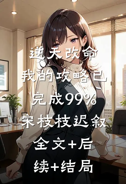 逆天改命：我的攻略已完成99%宋枝枝迟叙:全文+后续+结局