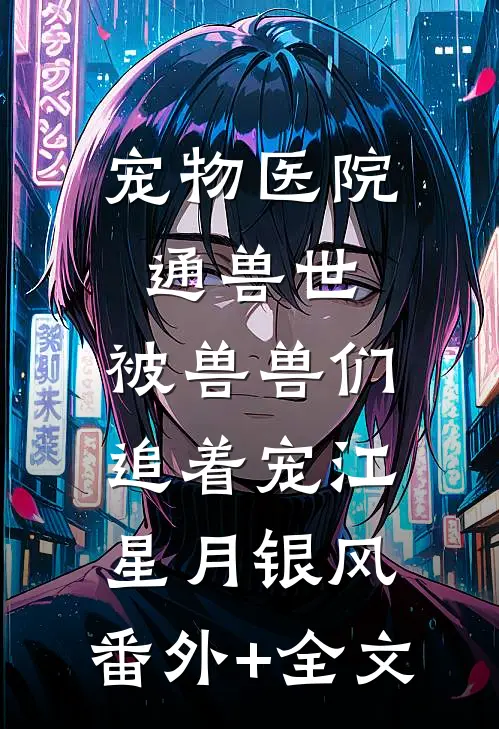 宠物医院通兽世，被兽兽们追着宠江星月银风:(番外)+(全文)