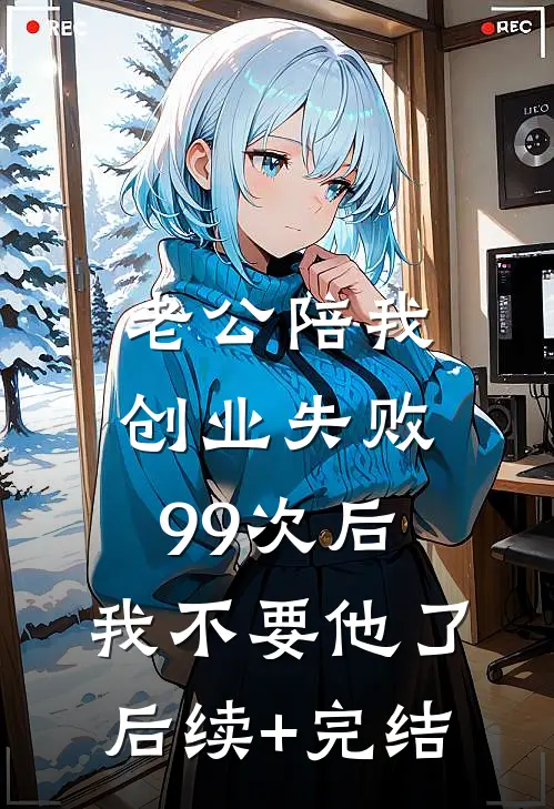 老公陪我创业失败99次后，我不要他了后续+完结