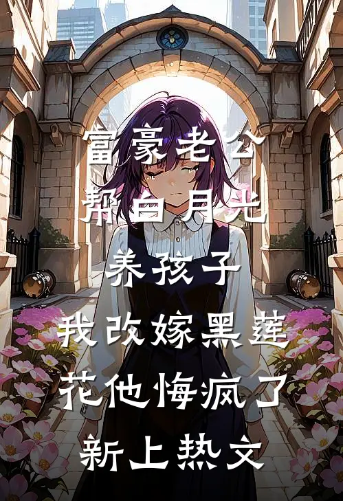 富豪老公帮白月光养孩子，我改嫁黑莲花他悔疯了新上热文