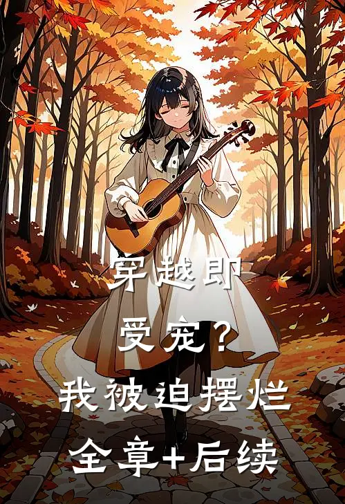 穿越即受宠？我被迫摆烂全章+后续