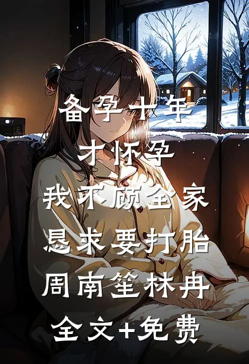 备孕十年才怀孕，我不顾全家恳求要打胎周南笙林冉全文+免费