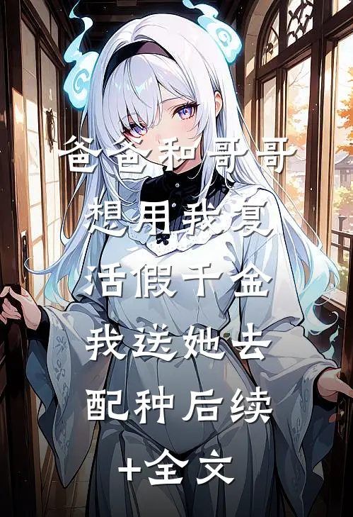 爸爸和哥哥想用我复活假千金，我送她去配种后续+全文