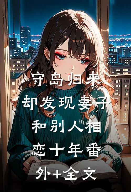 守岛归来，却发现妻子和别人相恋十年(番外)+(全文)