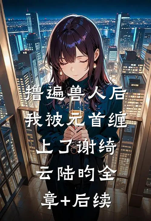 撸遍兽人后，我被元首缠上了谢绮云陆昀全章+后续