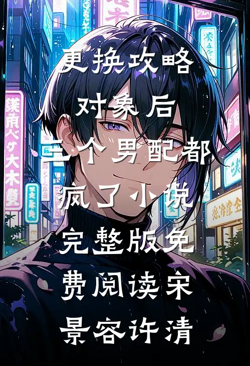 更换攻略对象后，三个男配都疯了小说完整版免费阅读宋景容许清