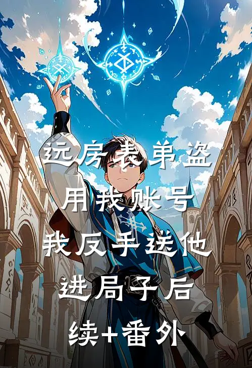 远房表弟盗用我账号，我反手送他进局子后续+番外