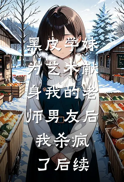黑皮学妹为艺术献身我的老师男友后，我杀疯了后续
