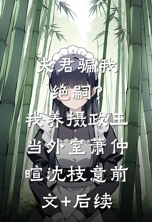 夫君骗我绝嗣？我养摄政王当外室萧仲暄沈枝意前文+后续