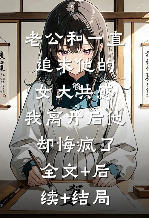 老公和一直追求他的女大共感，我离开后他却悔疯了:全文+后续+结局
