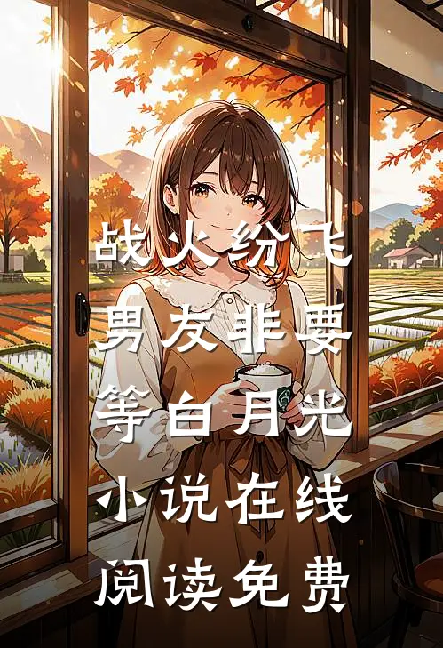 战火纷飞，男友非要等白月光小说在线阅读免费