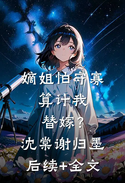嫡姐怕守寡，算计我替嫁？沈棠谢归墨后续+全文