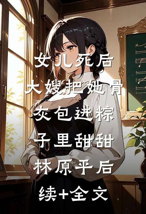 女儿死后，大嫂把她骨灰包进粽子里甜甜林原平后续+全文