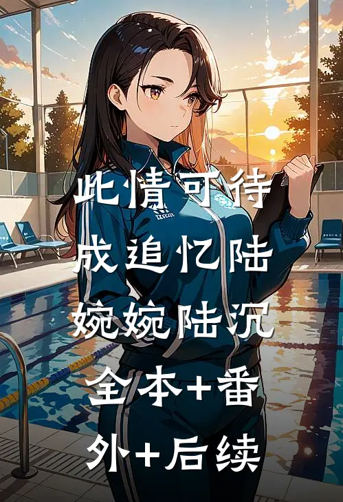 此情可待成追忆陆婉婉陆沉:全本+番外+后续