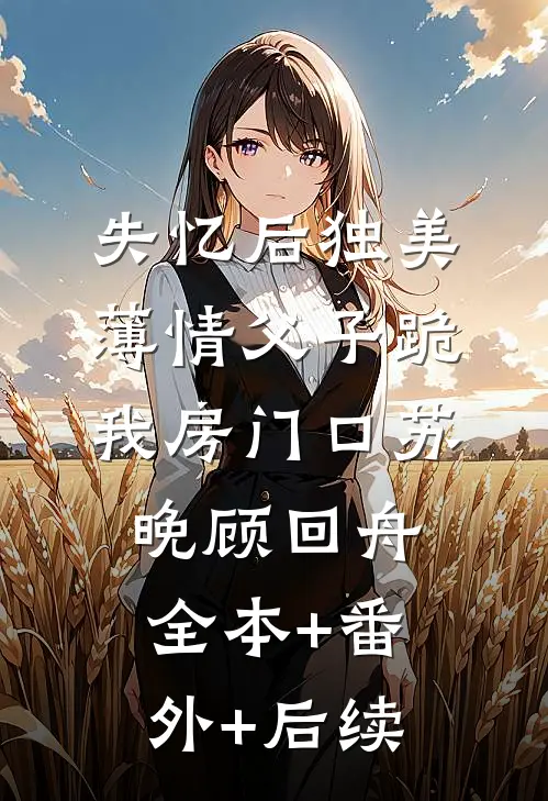 失忆后独美，薄情父子跪我房门口苏晚顾回舟:全本+番外+后续