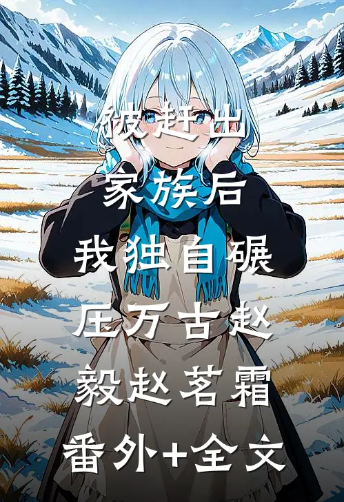 被赶出家族后，我独自碾压万古赵毅赵茗霜:(番外)+(全文)