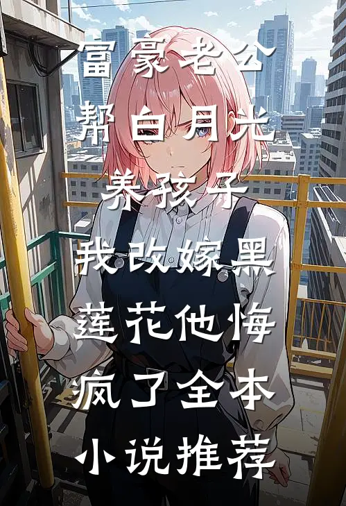 富豪老公帮白月光养孩子，我改嫁黑莲花他悔疯了全本小说推荐