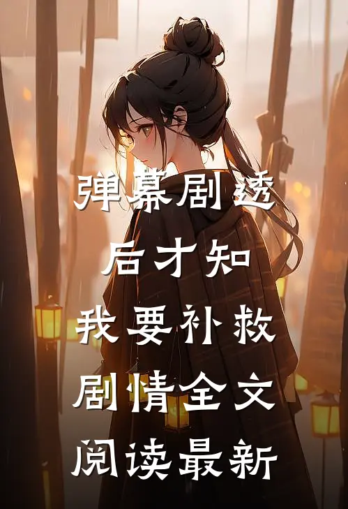 弹幕剧透后才知，我要补救剧情全文阅读最新
