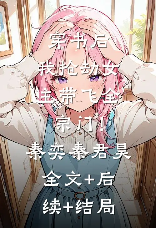穿书后，我抢劫女主带飞全宗门！秦奕秦君昊全文+后续+结局