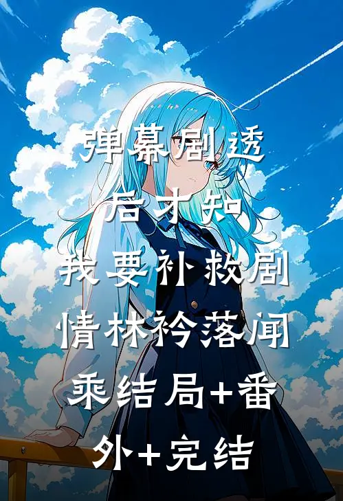 弹幕剧透后才知，我要补救剧情林衿落闻乘结局+番外+完结